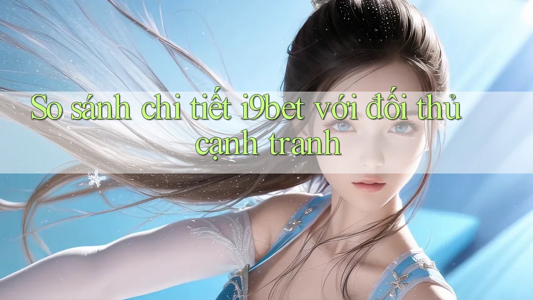 So sánh chi tiết i9bet với đối thủ cạnh tranh So sánh chi tiết i9bet với đối thủ cạnh tranh