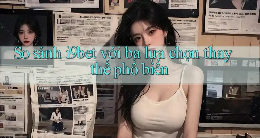 So sánh i9bet với ba lựa chọn thay thế phổ biến So sánh i9bet với ba lựa chọn thay thế phổ biến