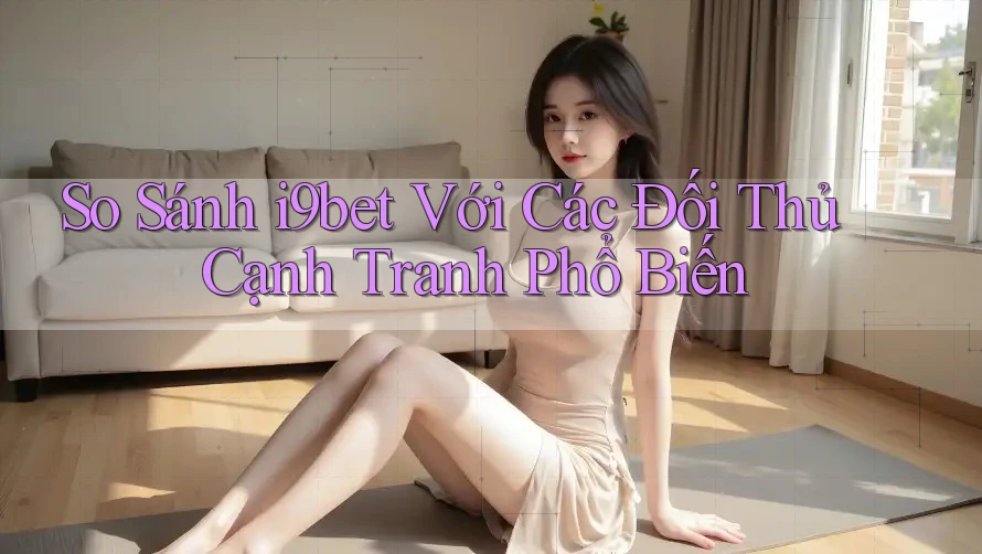 So Sánh i9bet Với Các Đối Thủ Cạnh Tranh Phổ Biến So Sánh i9bet Với Các Đối Thủ Cạnh Tranh Phổ Biến