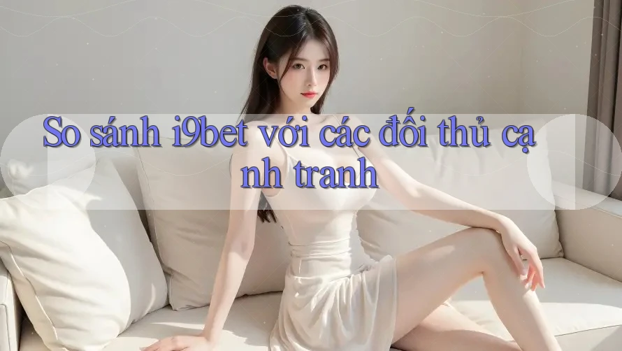 So sánh i9bet với các đối thủ cạnh tranh So sánh i9bet với các đối thủ cạnh tranh