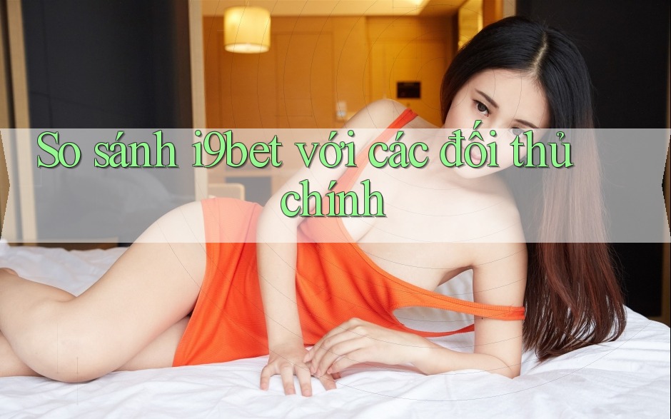 So sánh i9bet với các đối thủ chính So sánh i9bet với các đối thủ chính