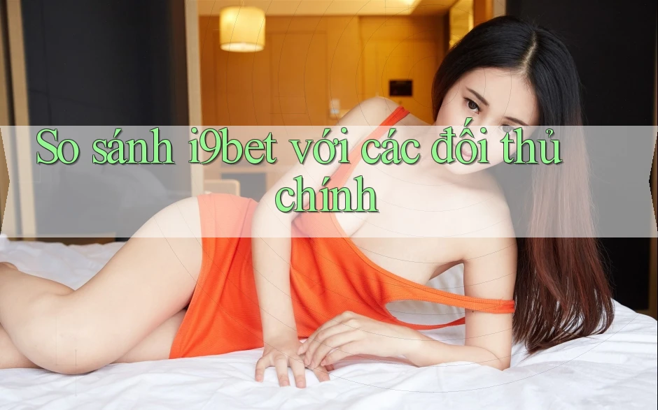 So sánh i9bet với các đối thủ chính So sánh i9bet với các đối thủ chính