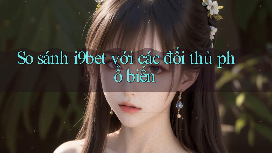 So sánh i9bet với các đối thủ phổ biến