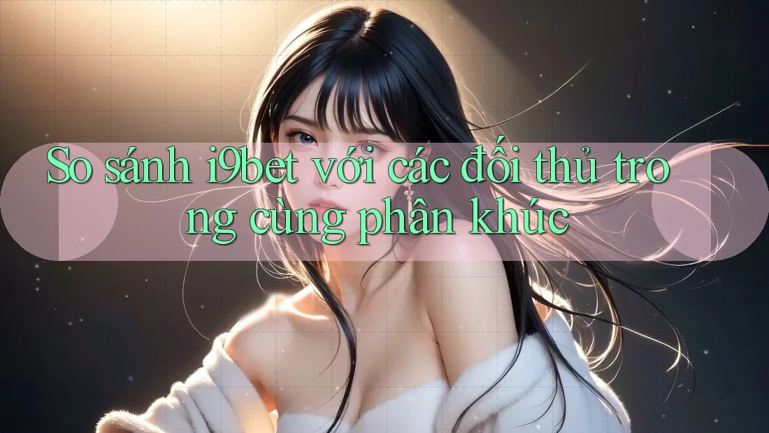 So sánh i9bet với các đối thủ trong cùng phân khúc So sánh i9bet với các đối thủ trong cùng phân khúc