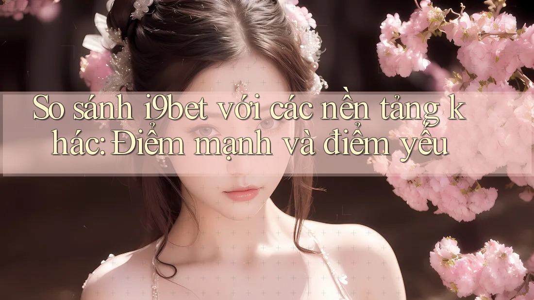 So sánh i9bet với các nền tảng khác: Điểm mạnh và điểm yếu So sánh i9bet với các nền tảng khác: Điểm mạnh và điểm yếu