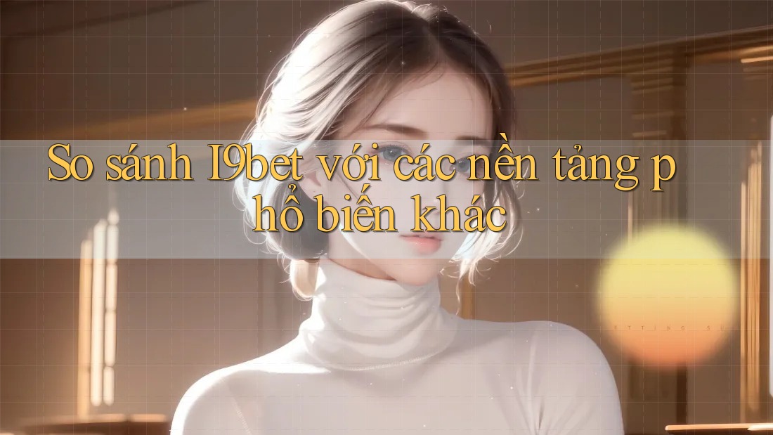 So sánh I9bet với các nền tảng phổ biến khác So sánh I9bet với các nền tảng phổ biến khác