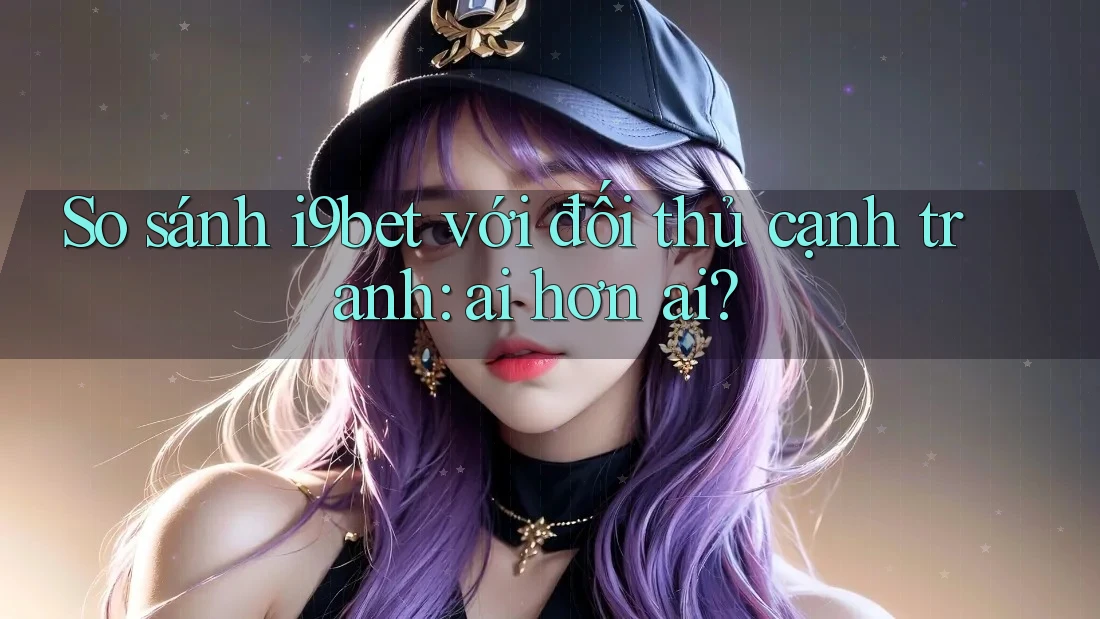 So sánh i9bet với đối thủ cạnh tranh: ai hơn ai? So sánh i9bet với đối thủ cạnh tranh: ai hơn ai?
