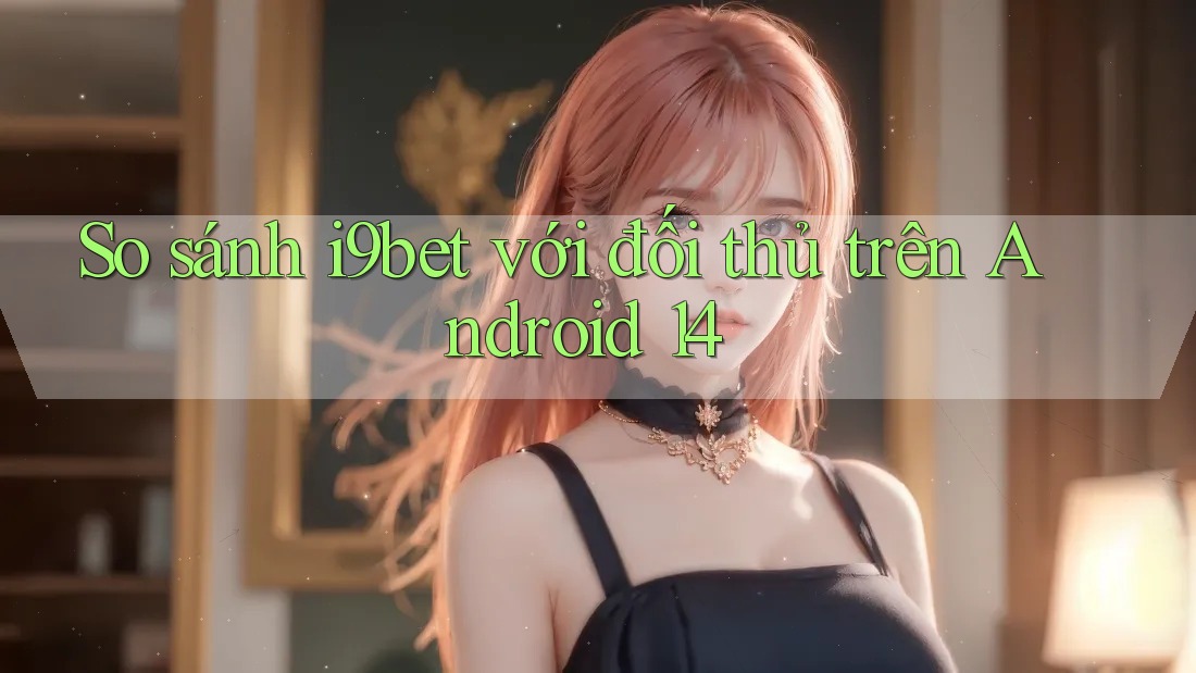So sánh i9bet với đối thủ trên Android 14 So sánh i9bet với đối thủ trên Android 14