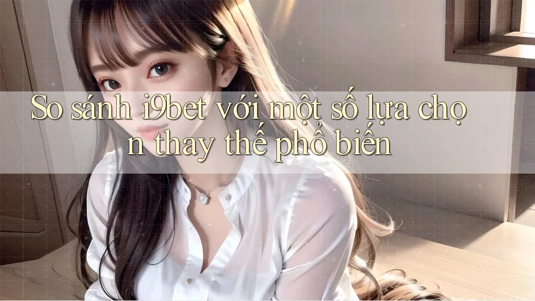 So sánh i9bet với một số lựa chọn thay thế phổ biến So sánh i9bet với một số lựa chọn thay thế phổ biến