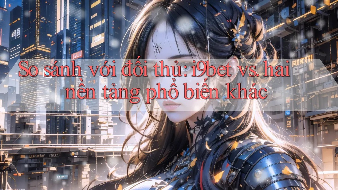 So sánh với đối thủ: i9bet vs. hai nền tảng phổ biến khác So sánh với đối thủ: i9bet vs. hai nền tảng phổ biến khác