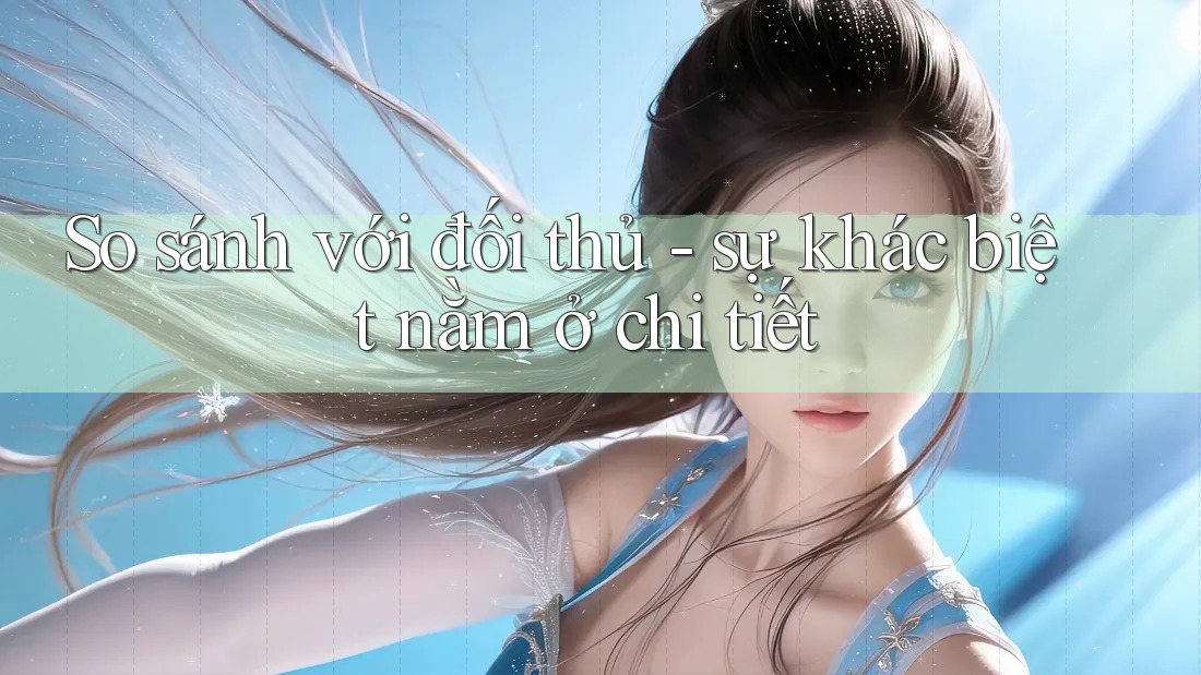 So sánh với đối thủ: Sự khác biệt nằm ở chi tiết So sánh với đối thủ: Sự khác biệt nằm ở chi tiết