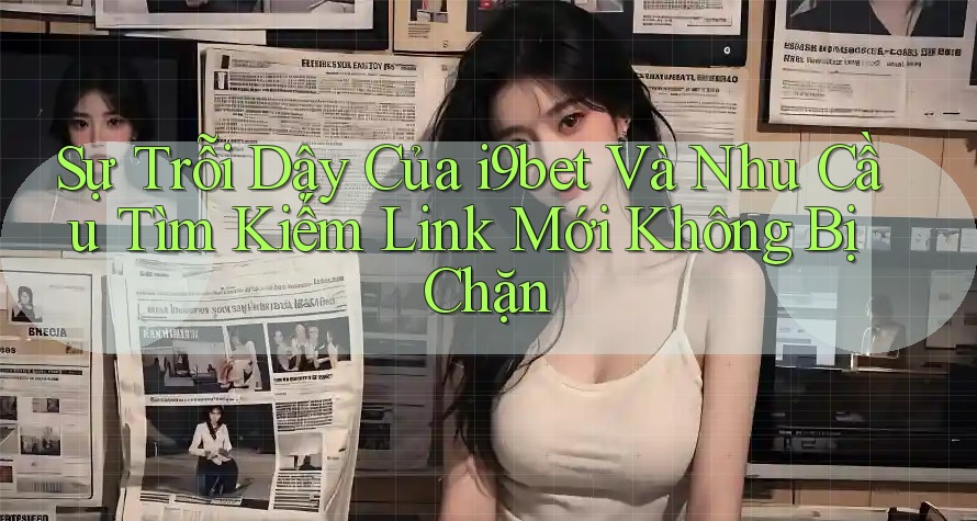 Sự Trỗi Dậy Của i9bet Và Nhu Cầu Tìm Kiếm Link Mới Không Bị Chặn Sự Trỗi Dậy Của i9bet Và Nhu Cầu Tìm Kiếm Link Mới Không Bị Chặn