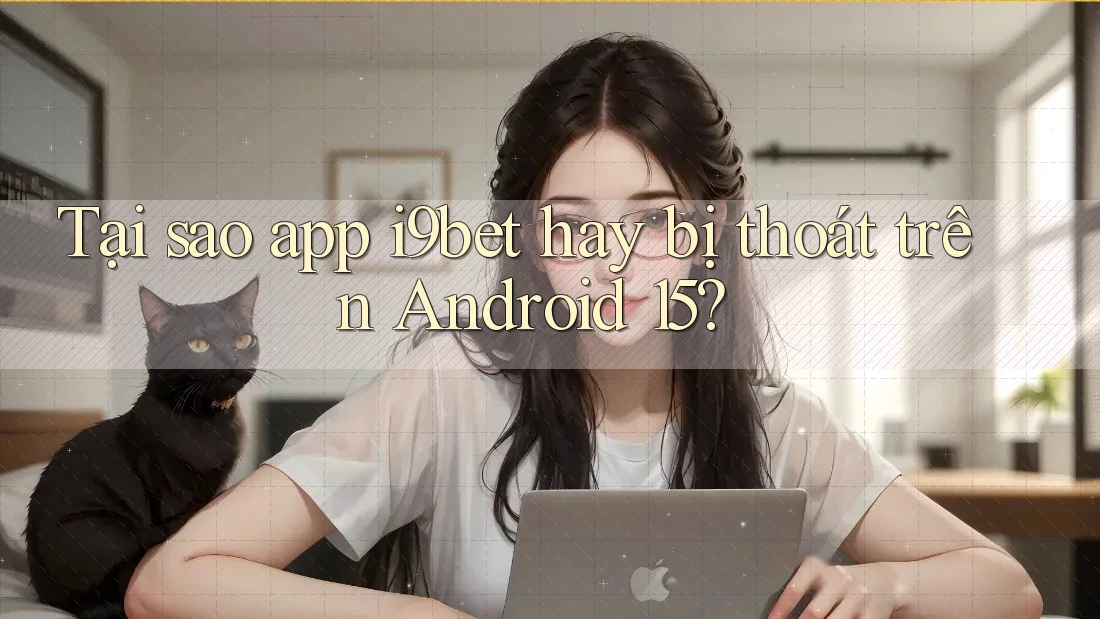 Tại sao app i9bet hay bị thoát trên Android 15? Tại sao app i9bet hay bị thoát trên Android 15?
