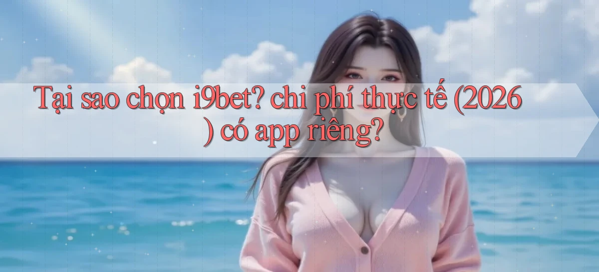 Tại sao chọn i9bet chi phí thực tế (2026) có app riêng