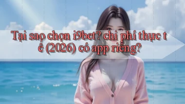 Tại sao chọn i9bet chi phí thực tế (2026) có app riêng
