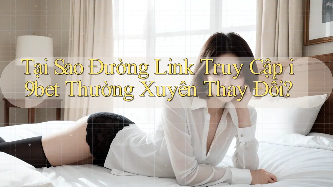 Tại Sao Đường Link Truy Cập i9bet Thường Xuyên Thay Đổi? Tại Sao Đường Link Truy Cập i9bet Thường Xuyên Thay Đổi?