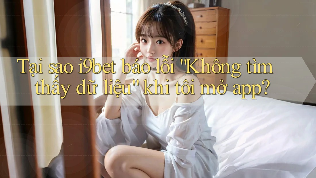 Tại sao i9bet báo lỗi “Không tìm thấy dữ liệu” khi tôi mở app? Tại sao i9bet báo lỗi “Không tìm thấy dữ liệu” khi tôi mở app?