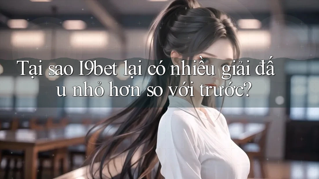 Tại sao I9bet lại có nhiều giải đấu nhỏ hơn so với trước? Tại sao I9bet lại có nhiều giải đấu nhỏ hơn so với trước?
