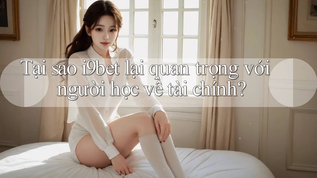 Tại sao i9bet lại quan trọng với người học về tài chính? Tại sao i9bet lại quan trọng với người học về tài chính?