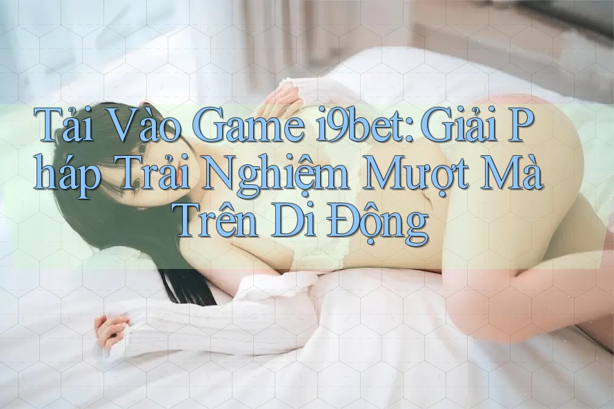 Tải Vào Game i9bet: Giải Pháp Trải Nghiệm Mượt Mà Trên Di Động Tải Vào Game i9bet: Giải Pháp Trải Nghiệm Mượt Mà Trên Di Động
