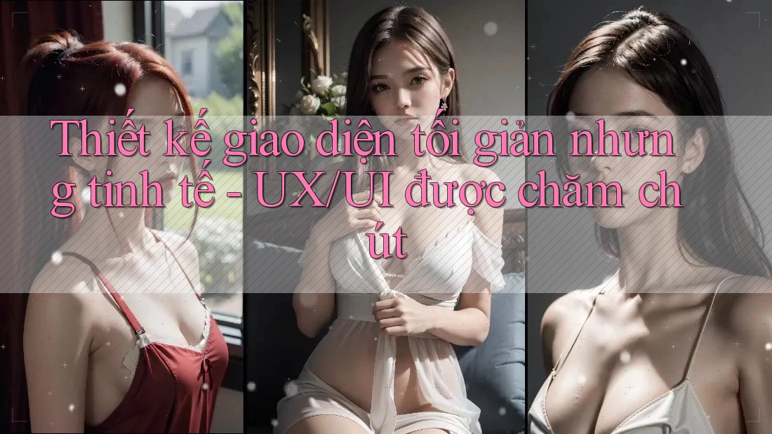 Thiết kế giao diện tối giản nhưng tinh tế - UX/UI được chăm chút Thiết kế giao diện tối giản nhưng tinh tế - UX/UI được chăm chút