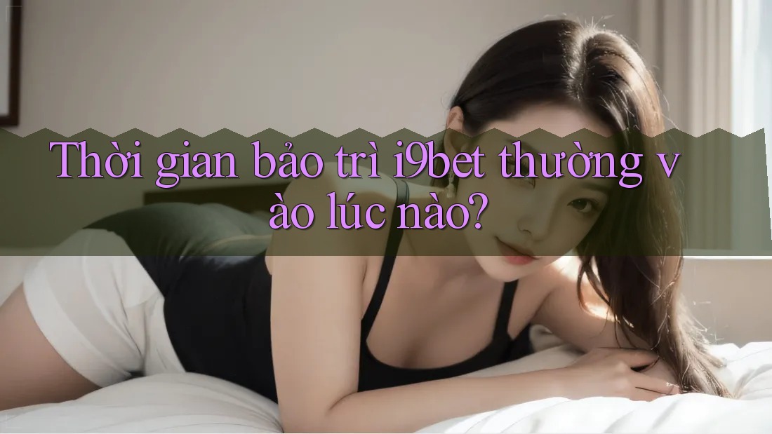 Thời gian bảo trì i9bet thường vào lúc nào? Thời gian bảo trì i9bet thường vào lúc nào?