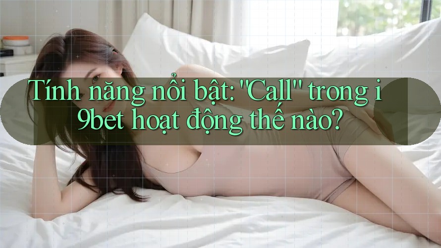 Tính năng nổi bật: “Call” trong i9bet hoạt động thế nào? Tính năng nổi bật: “Call” trong i9bet hoạt động thế nào?