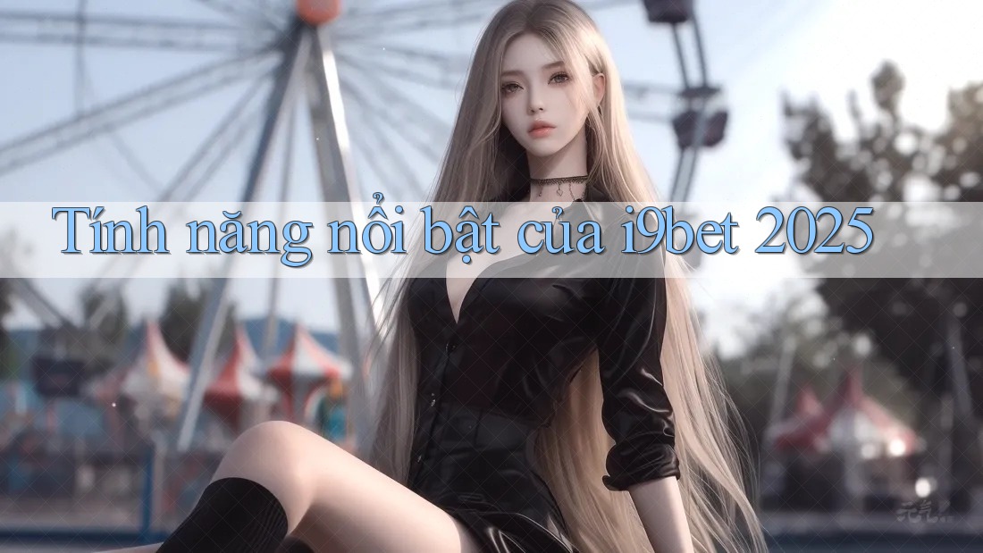 Tính năng nổi bật của i9bet 2025 Tính năng nổi bật của i9bet 2025