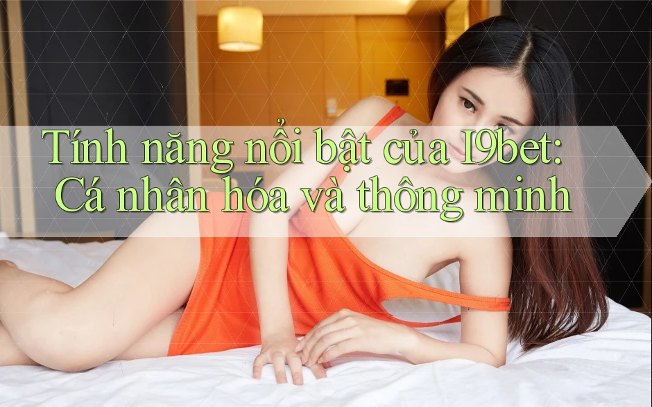 Tính năng nổi bật của I9bet: Cá nhân hóa và thông minh Tính năng nổi bật của I9bet: Cá nhân hóa và thông minh