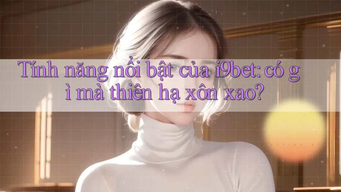 Tính năng nổi bật của i9bet: có gì mà thiên hạ xôn xao? Tính năng nổi bật của i9bet: có gì mà thiên hạ xôn xao?
