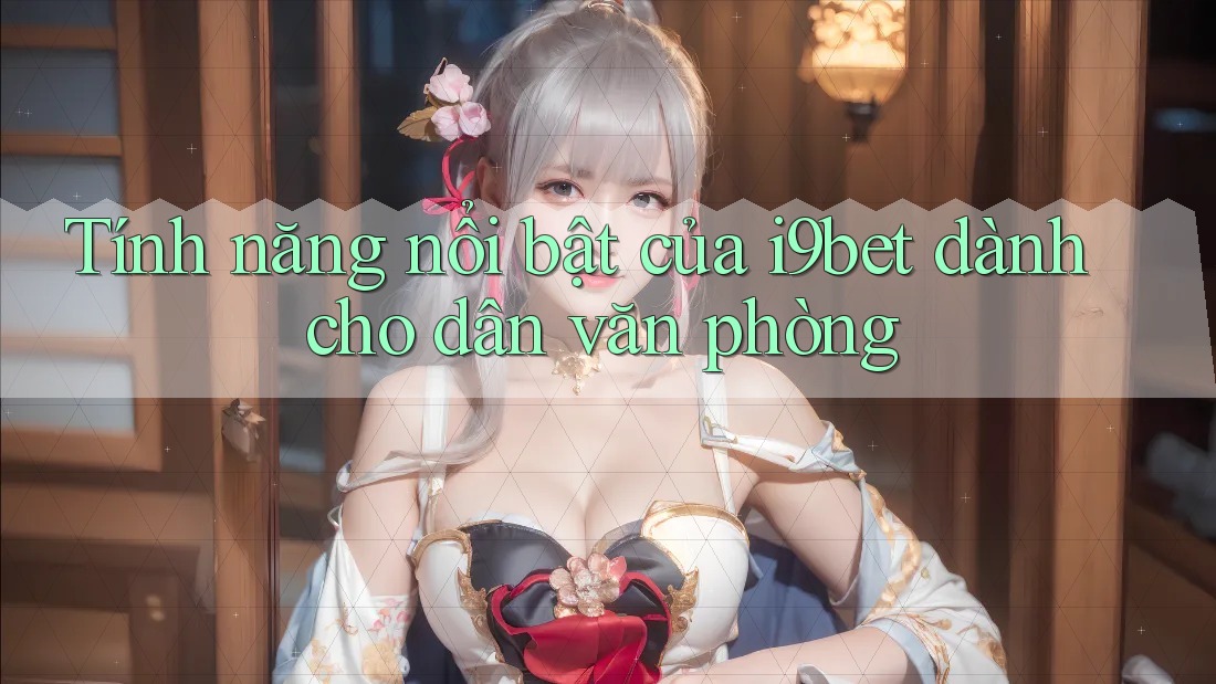 Tính năng nổi bật của i9bet dành cho dân văn phòng Tính năng nổi bật của i9bet dành cho dân văn phòng