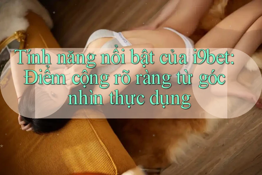 Tính năng nổi bật của i9bet: Điểm cộng rõ ràng từ góc nhìn thực dụng Tính năng nổi bật của i9bet: Điểm cộng rõ ràng từ góc nhìn thực dụng