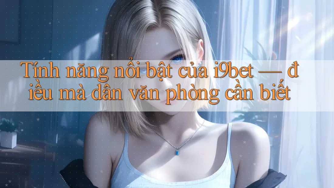 Tính năng nổi bật của i9bet — điều mà dân văn phòng cần biết Tính năng nổi bật của i9bet — điều mà dân văn phòng cần biết