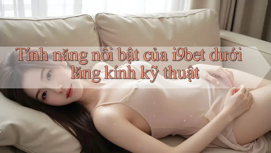 Tính năng nổi bật của i9bet dưới lăng kính kỹ thuật Tính năng nổi bật của i9bet dưới lăng kính kỹ thuật