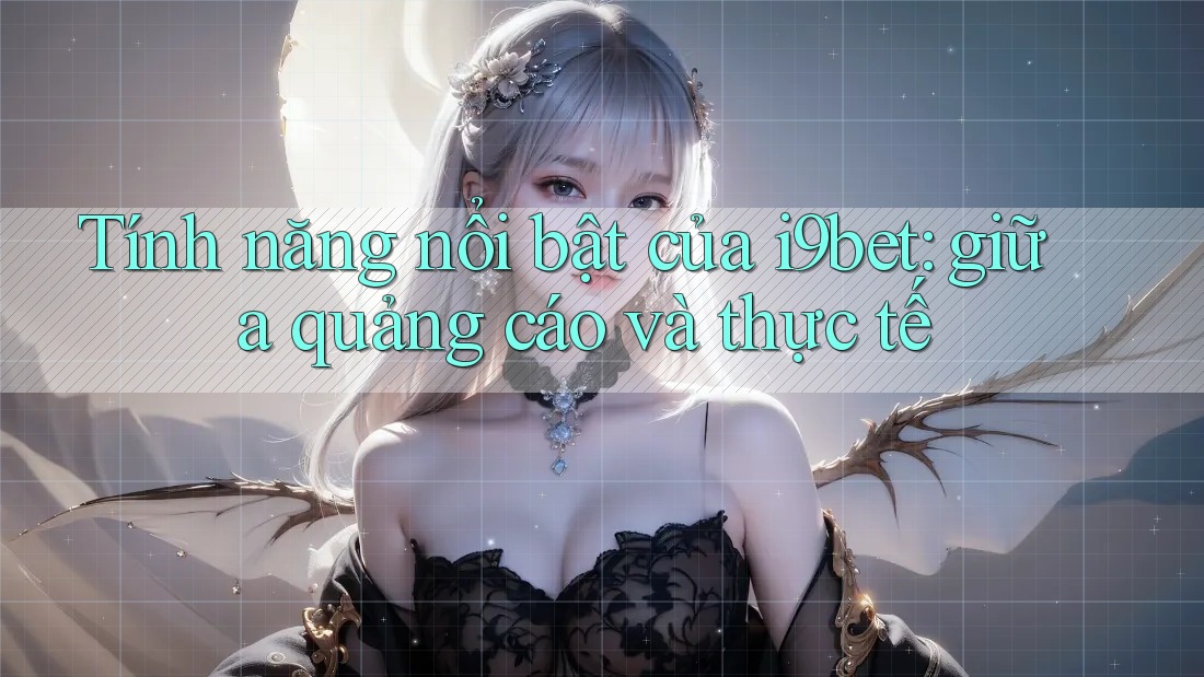 Tính năng nổi bật của i9bet: giữa quảng cáo và thực tế Tính năng nổi bật của i9bet: giữa quảng cáo và thực tế