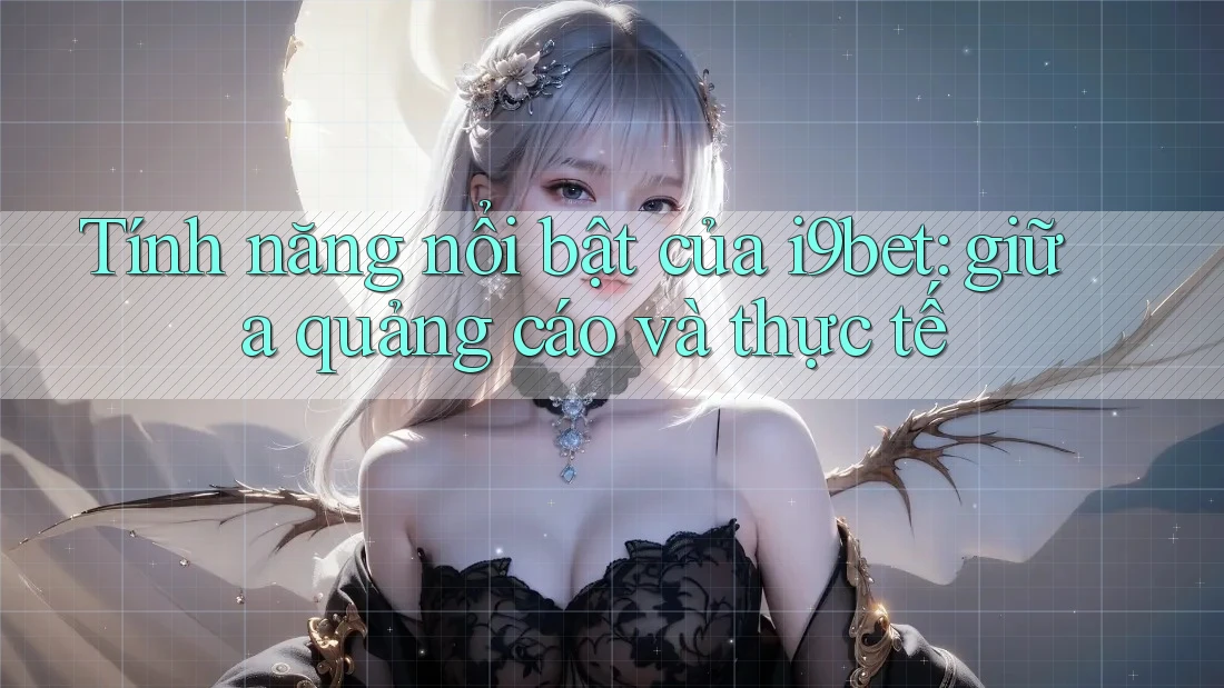 Tính năng nổi bật của i9bet: giữa quảng cáo và thực tế Tính năng nổi bật của i9bet: giữa quảng cáo và thực tế