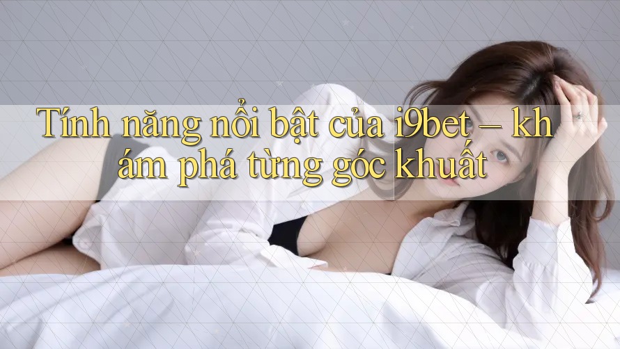 Tính năng nổi bật của i9bet – khám phá từng góc khuất Tính năng nổi bật của i9bet – khám phá từng góc khuất