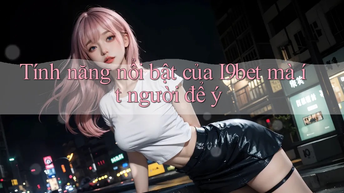 Tính năng nổi bật của I9bet mà ít người để ý Tính năng nổi bật của I9bet mà ít người để ý