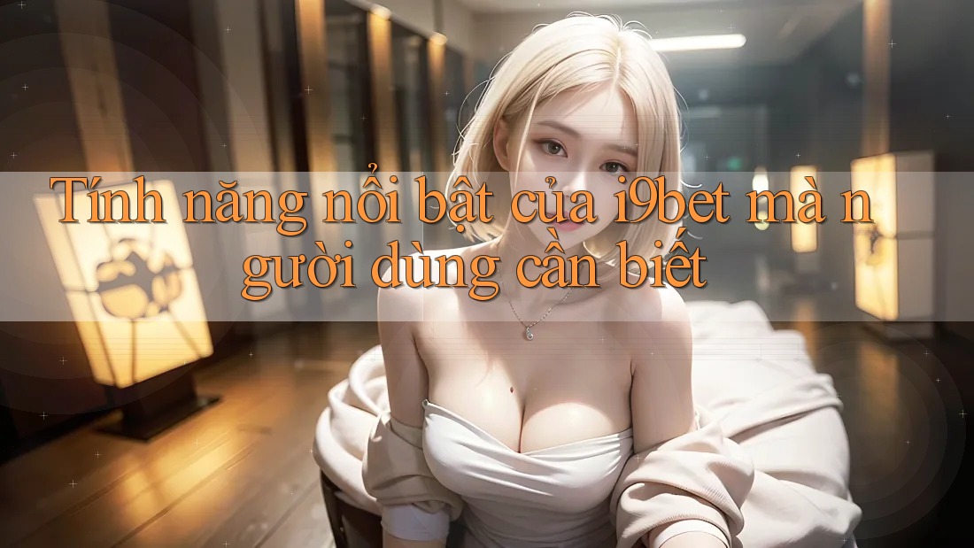 Tính năng nổi bật của i9bet mà người dùng cần biết Tính năng nổi bật của i9bet mà người dùng cần biết