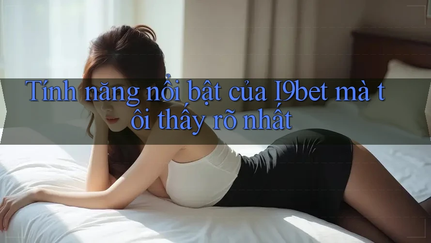 Tính năng nổi bật của I9bet mà tôi thấy rõ nhất Tính năng nổi bật của I9bet mà tôi thấy rõ nhất