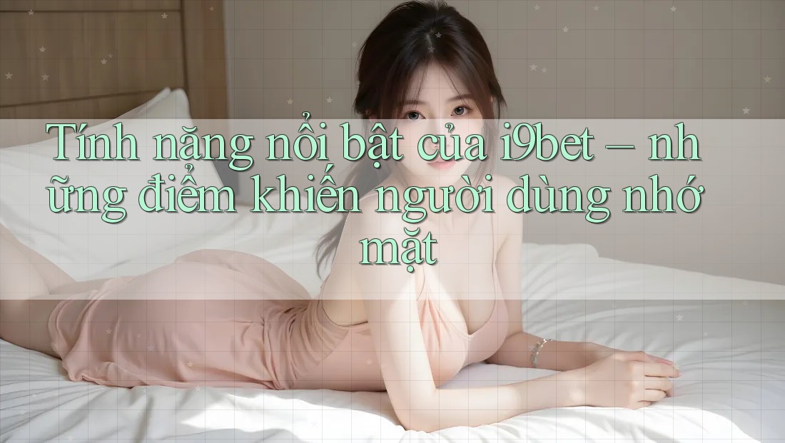 Tính năng nổi bật của i9bet – những điểm khiến người dùng nhớ mặt Tính năng nổi bật của i9bet – những điểm khiến người dùng nhớ mặt