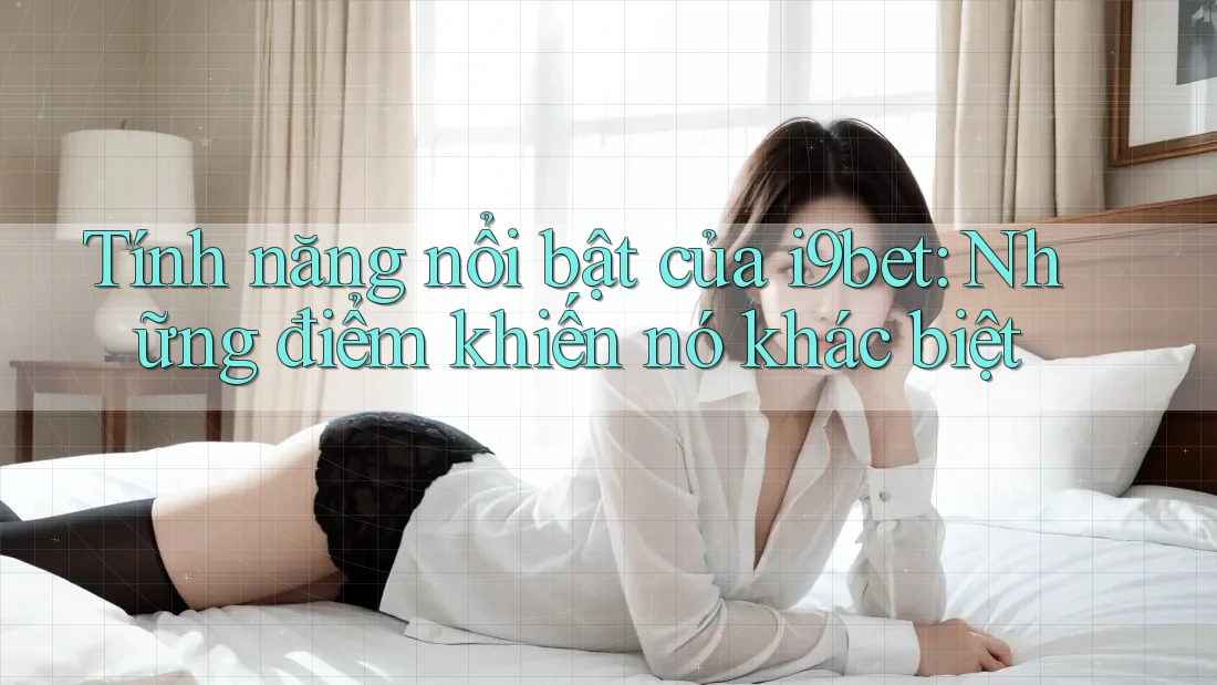 Tính năng nổi bật của i9bet: Những điểm khiến nó khác biệt Tính năng nổi bật của i9bet: Những điểm khiến nó khác biệt