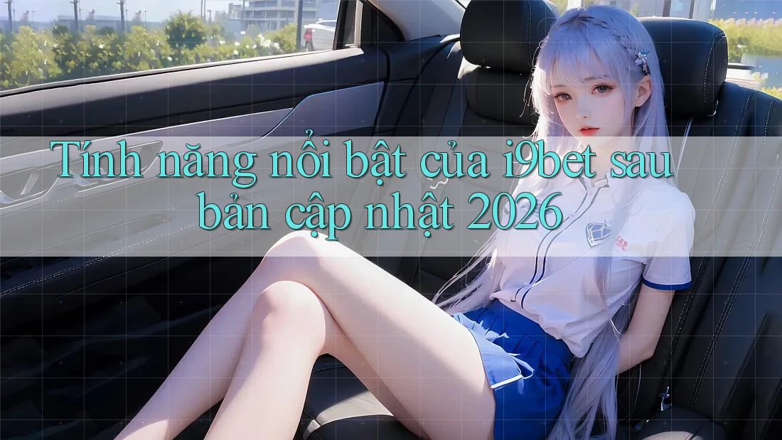 Tính năng nổi bật của i9bet sau bản cập nhật 2026 Tính năng nổi bật của i9bet sau bản cập nhật 2026