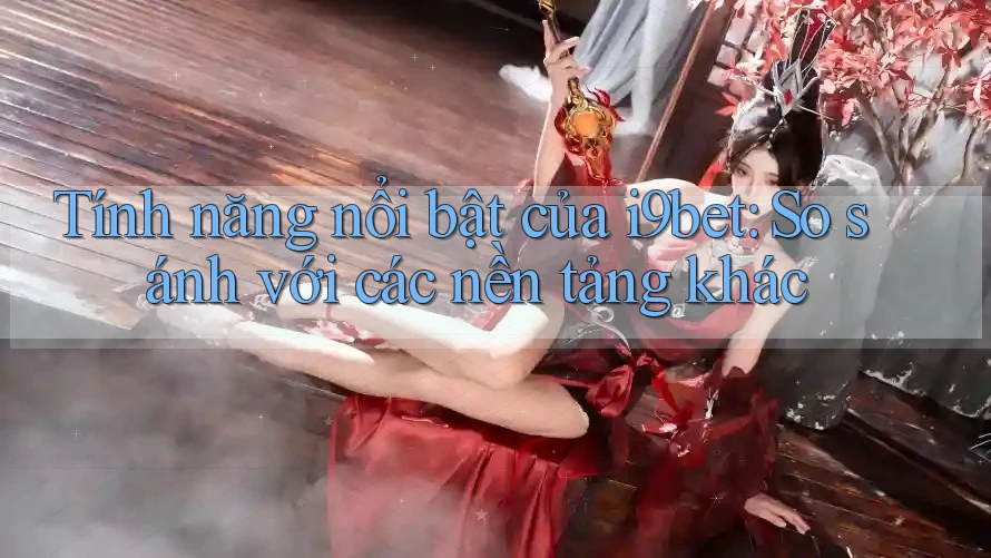 Tính năng nổi bật của i9bet: So sánh với các nền tảng khác Tính năng nổi bật của i9bet: So sánh với các nền tảng khác