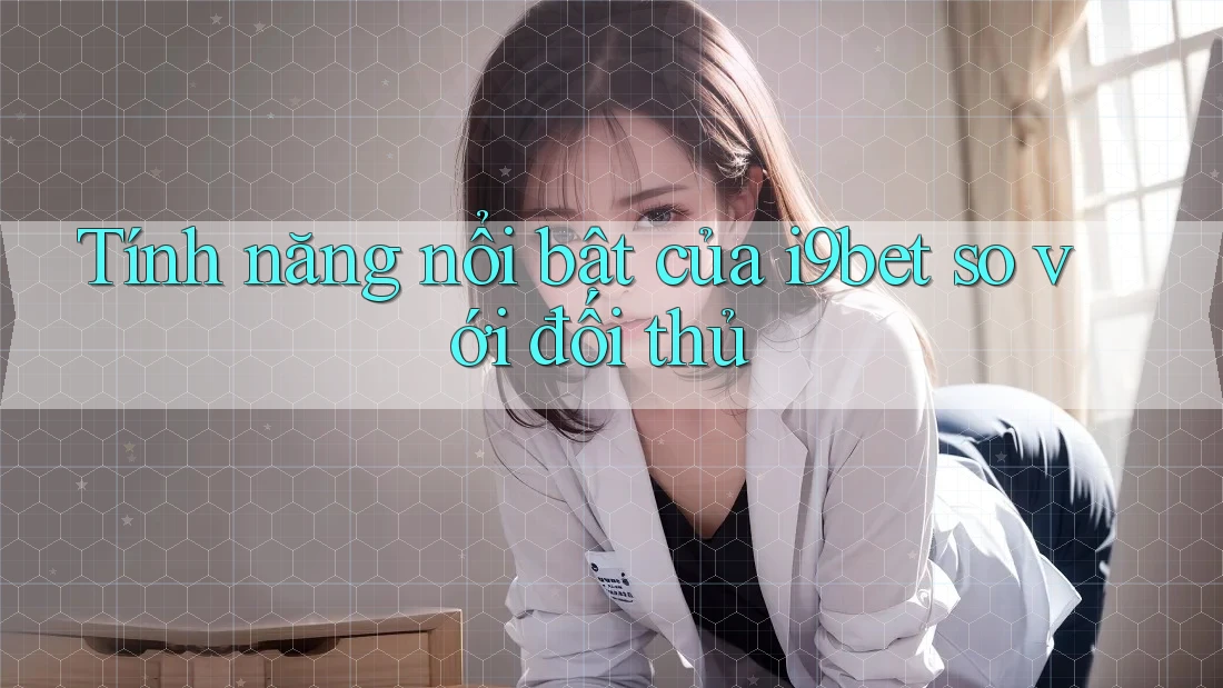 Tính năng nổi bật của i9bet so với đối thủ Tính năng nổi bật của i9bet so với đối thủ