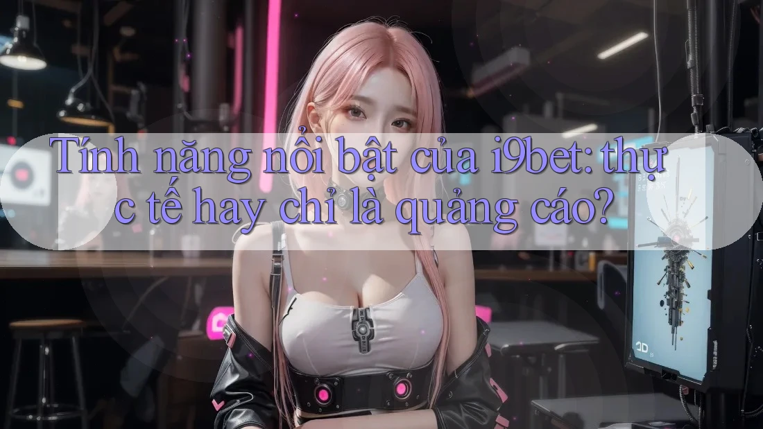 Tính năng nổi bật của i9bet: thực tế hay chỉ là quảng cáo? Tính năng nổi bật của i9bet: thực tế hay chỉ là quảng cáo?