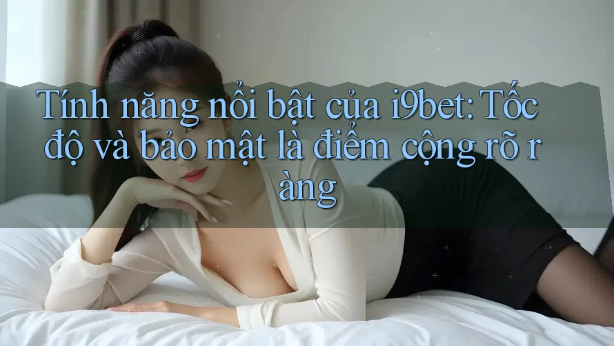 Tính năng nổi bật của i9bet: Tốc độ và bảo mật là điểm cộng rõ ràng Tính năng nổi bật của i9bet: Tốc độ và bảo mật là điểm cộng rõ ràng