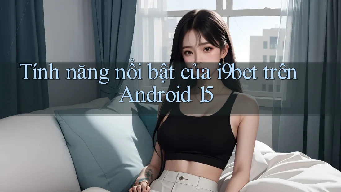 Tính năng nổi bật của i9bet trên Android 15 Tính năng nổi bật của i9bet trên Android 15