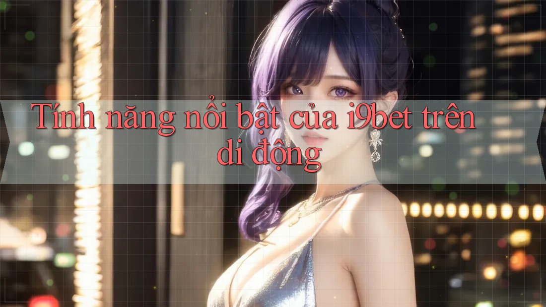Tính năng nổi bật của i9bet trên di động Tính năng nổi bật của i9bet trên di động