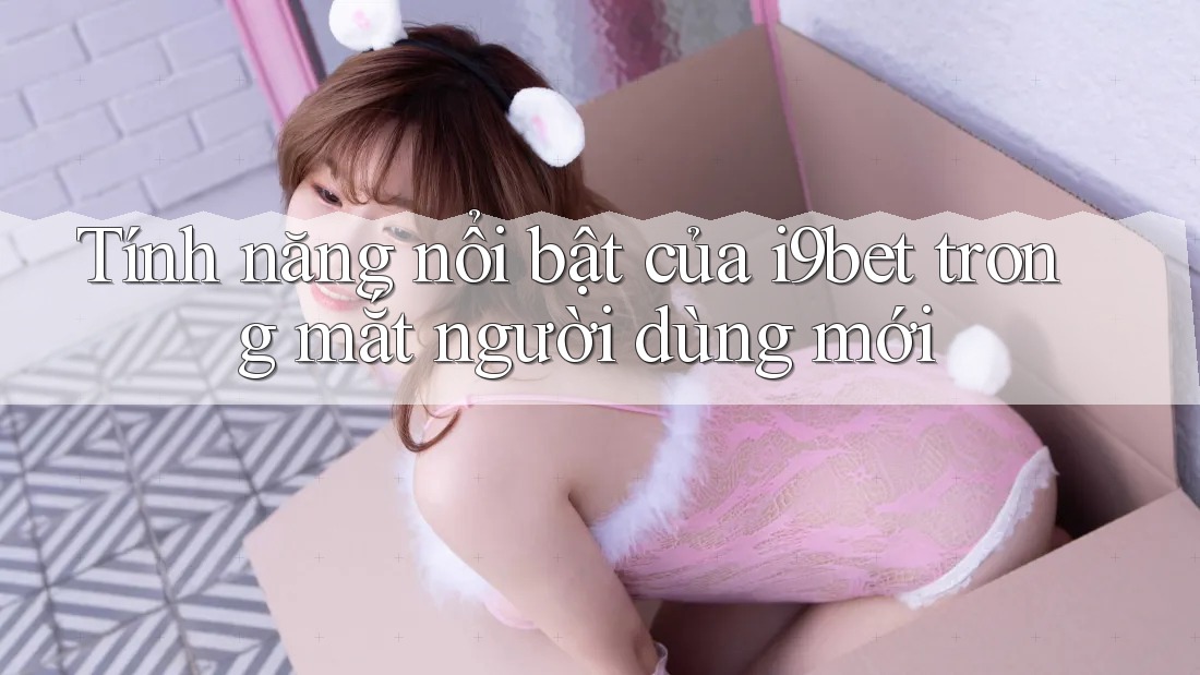 Tính năng nổi bật của i9bet trong mắt người dùng mới Tính năng nổi bật của i9bet trong mắt người dùng mới